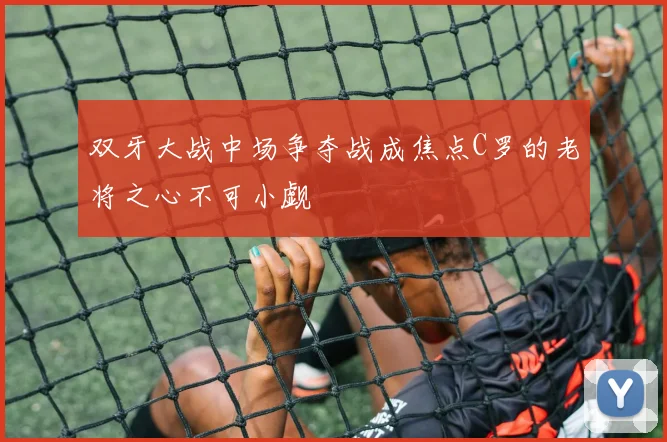 双牙大战中场争夺战成焦点C罗的老将之心不可小觑