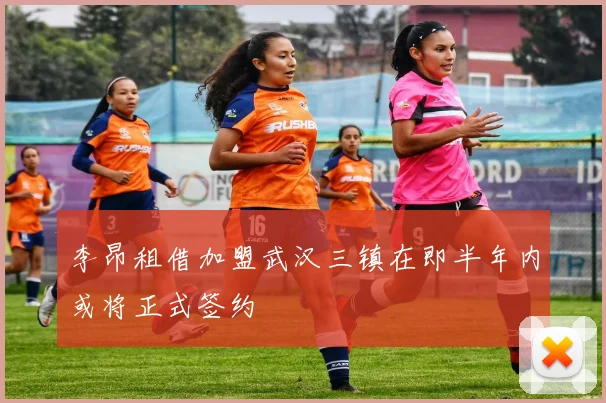 李昂租借加盟武汉三镇在即半年内或将正式签约