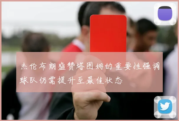杰伦布朗盛赞塔图姆的重要性强调球队仍需提升至最佳状态
