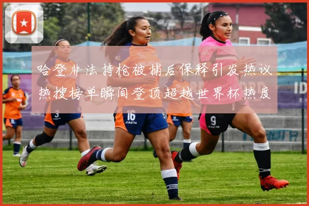 哈登非法持枪被捕后保释引发热议热搜榜单瞬间登顶超越世界杯热度