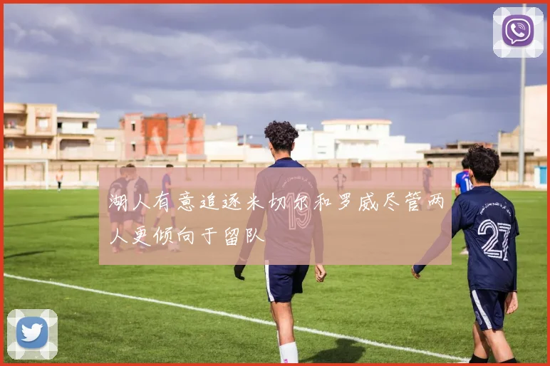 湖人有意追逐米切尔和罗威尽管两人更倾向于留队