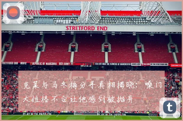 克莱与马冬梅分手真相揭晓：嗓门大性格不合让他感到被抛弃