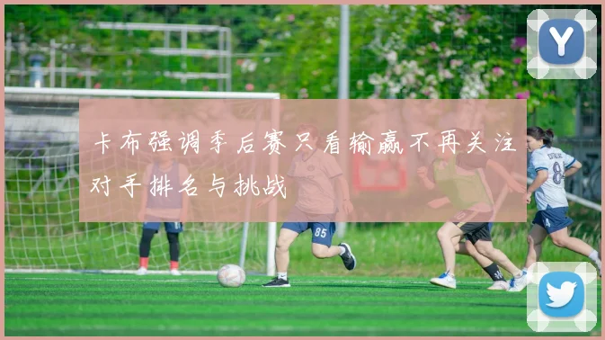 卡布强调季后赛只看输赢不再关注对手排名与挑战