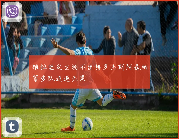 维拉坚定立场不出售罗杰斯阿森纳等多队追逐无果