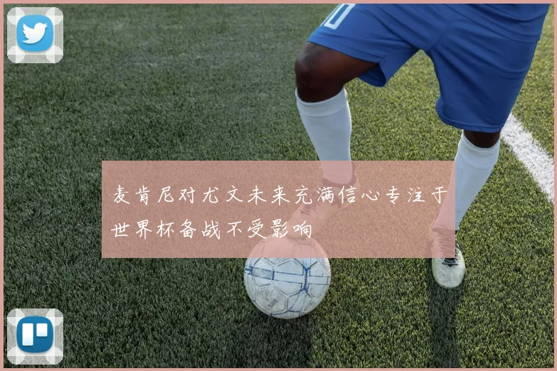 麦肯尼对尤文未来充满信心专注于世界杯备战不受影响
