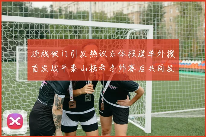 连线破门引发热议东体报道单外援首发战平泰山杨希李帅赛后共同发红包庆祝