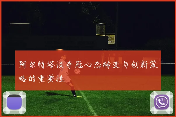 阿尔特塔谈夺冠心态转变与创新策略的重要性