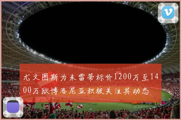 尤文图斯为米雷蒂标价1200万至1400万欧博洛尼亚积极关注其动态