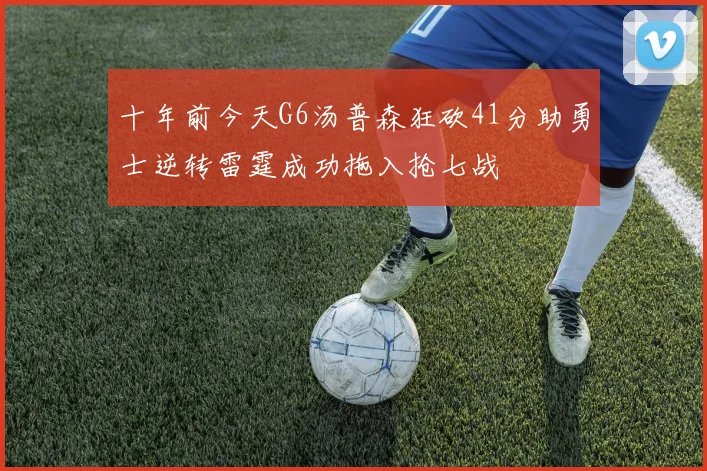 十年前今天G6汤普森狂砍41分助勇士逆转雷霆成功拖入抢七战