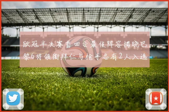 欧冠半决赛首回合最佳阵容揭晓巴黎6将领衔拜仁与枪手各有2人入选