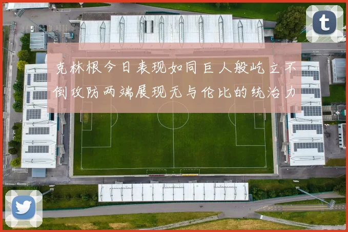 克林根今日表现如同巨人般屹立不倒攻防两端展现无与伦比的统治力