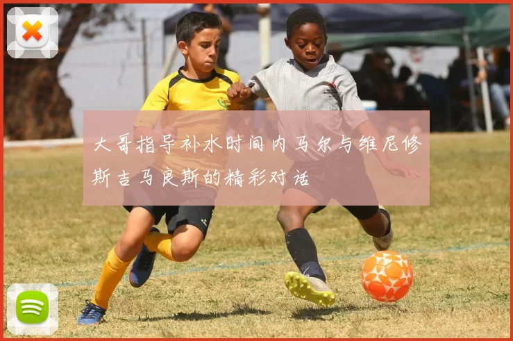 大哥指导补水时间内马尔与维尼修斯吉马良斯的精彩对话