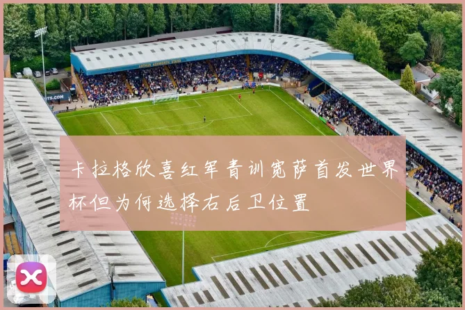 卡拉格欣喜红军青训宽萨首发世界杯但为何选择右后卫位置