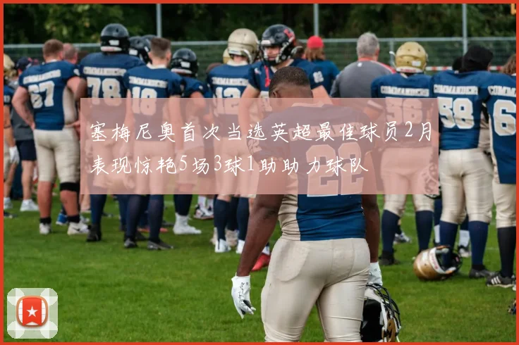 塞梅尼奥首次当选英超最佳球员2月表现惊艳5场3球1助助力球队