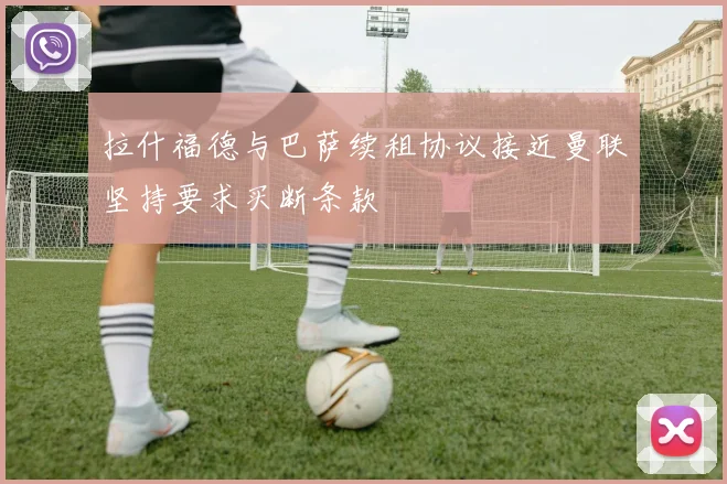 拉什福德与巴萨续租协议接近曼联坚持要求买断条款