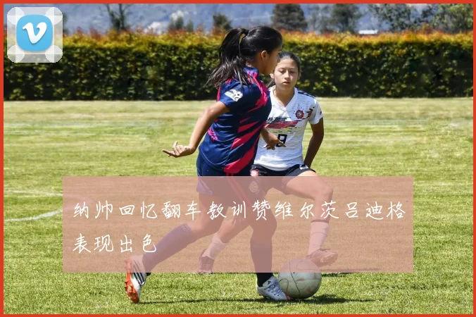 纳帅回忆翻车教训赞维尔茨吕迪格表现出色
