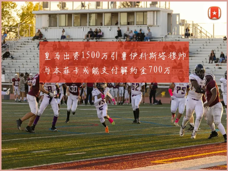 皇马出资1500万引鲁伊科斯塔穆帅与本菲卡或能支付解约金700万