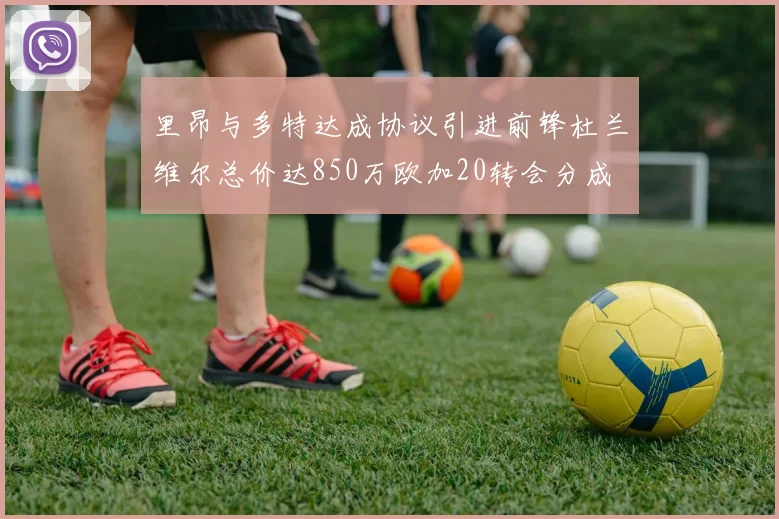 里昂与多特达成协议引进前锋杜兰维尔总价达850万欧加20转会分成