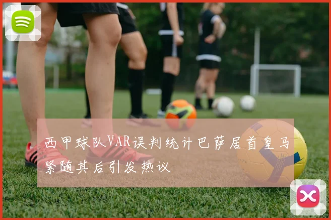 西甲球队VAR误判统计巴萨居首皇马紧随其后引发热议