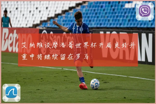 艾纳维谈摩洛哥世界杯开局良好并重申将继续留在罗马