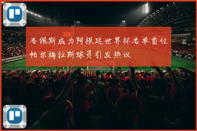 洛佩斯成为阿根廷世界杯名单首位帕尔梅拉斯球员引发热议