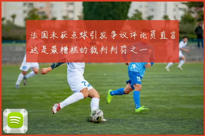 法国未获点球引发争议评论员直言这是最糟糕的裁判判罚之一