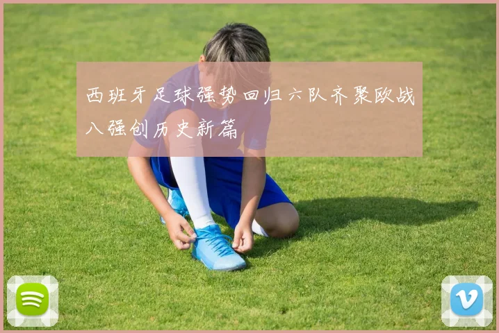 西班牙足球强势回归六队齐聚欧战八强创历史新篇